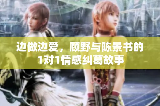 边做边爱，顾野与陈景书的1对1情感纠葛故事