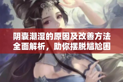 阴囊潮湿的原因及改善方法全面解析，助你摆脱尴尬困扰