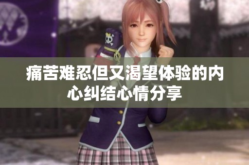 痛苦难忍但又渴望体验的内心纠结心情分享