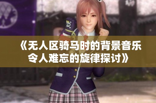 《无人区骑马时的背景音乐令人难忘的旋律探讨》
