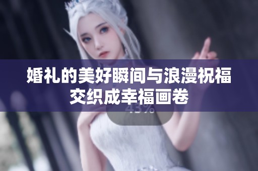 婚礼的美好瞬间与浪漫祝福交织成幸福画卷