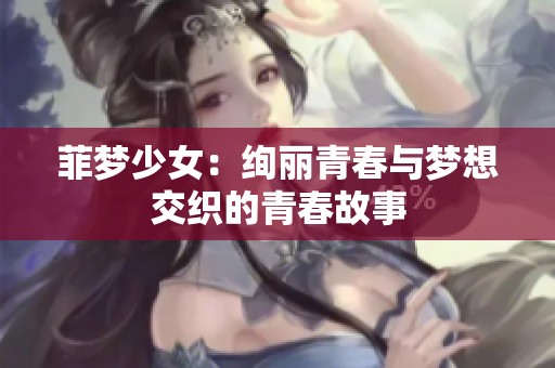 菲梦少女：绚丽青春与梦想交织的青春故事