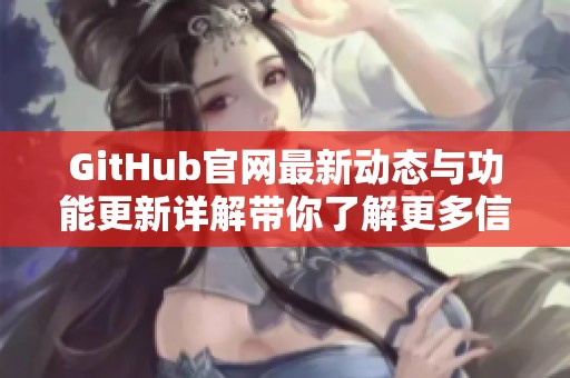 GitHub官网最新动态与功能更新详解带你了解更多信息