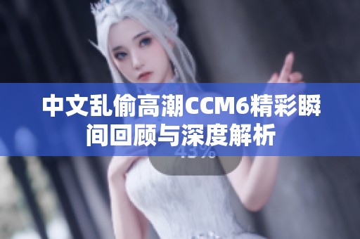 中文乱偷高潮CCM6精彩瞬间回顾与深度解析