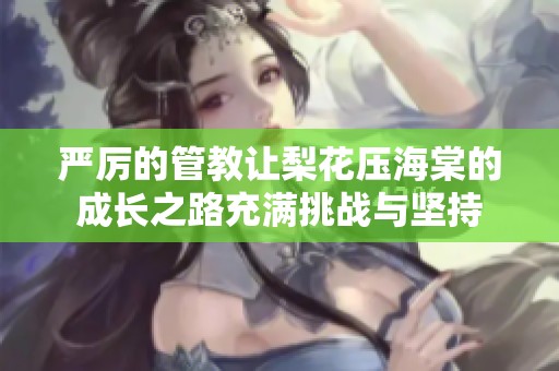 严厉的管教让梨花压海棠的成长之路充满挑战与坚持
