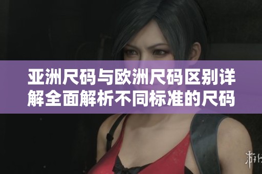 亚洲尺码与欧洲尺码区别详解全面解析不同标准的尺码对比