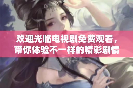 欢迎光临电视剧免费观看，带你体验不一样的精彩剧情和故事