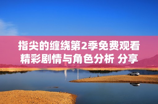 指尖的缠绕第2季免费观看精彩剧情与角色分析 分享