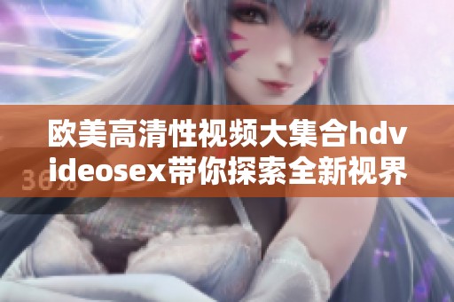 欧美高清性视频大集合hdvideosex带你探索全新视界