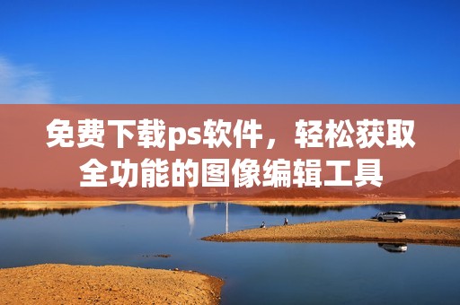 免费下载ps软件，轻松获取全功能的图像编辑工具