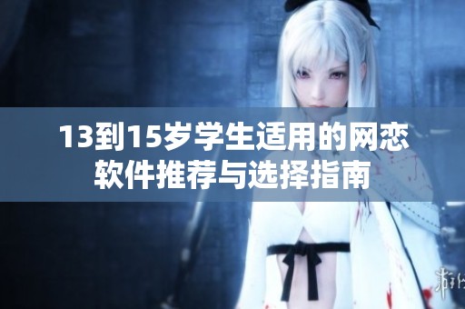 13到15岁学生适用的网恋软件推荐与选择指南