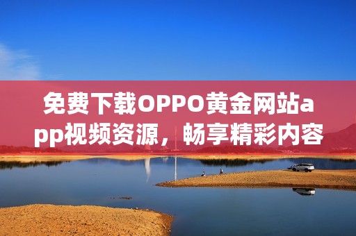 免费下载OPPO黄金网站app视频资源，畅享精彩内容无阻碍