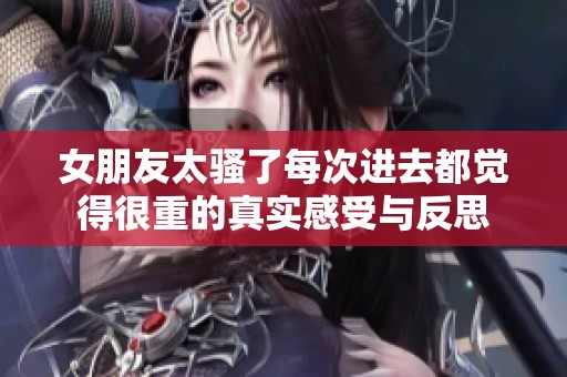 女朋友太骚了每次进去都觉得很重的真实感受与反思