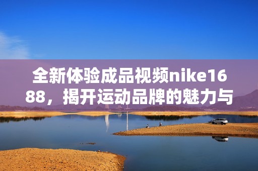 全新体验成品视频nike1688，揭开运动品牌的魅力与故事