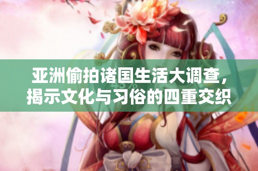 亚洲偷拍诸国生活大调查，揭示文化与习俗的四重交织