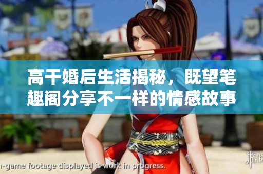 高干婚后生活揭秘，既望笔趣阁分享不一样的情感故事