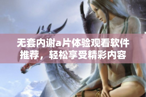 无套内谢a片体验观看软件推荐，轻松享受精彩内容