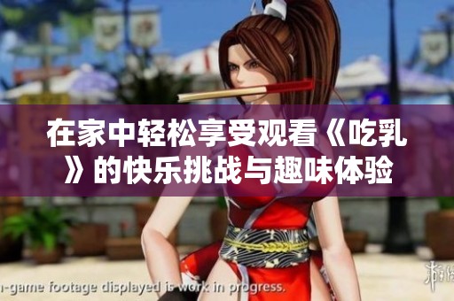 在家中轻松享受观看《吃乳》的快乐挑战与趣味体验