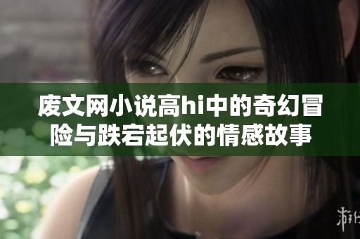 废文网小说高hi中的奇幻冒险与跌宕起伏的情感故事
