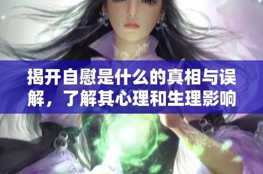 揭开自慰是什么的真相与误解，了解其心理和生理影响