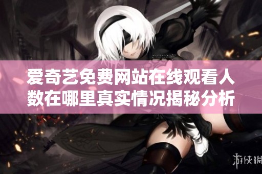 爱奇艺免费网站在线观看人数在哪里真实情况揭秘分析