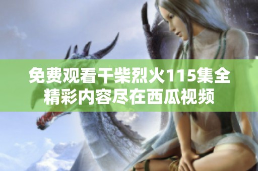 免费观看干柴烈火115集全精彩内容尽在西瓜视频