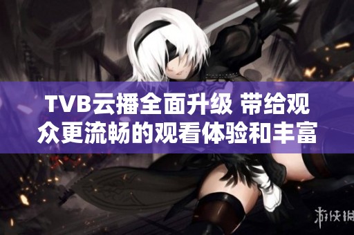TVB云播全面升级 带给观众更流畅的观看体验和丰富内容选择