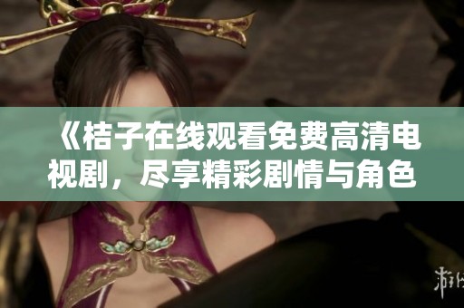 《桔子在线观看免费高清电视剧，尽享精彩剧情与角色魅力》