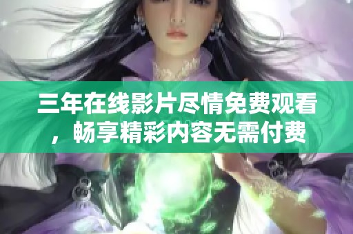 三年在线影片尽情免费观看，畅享精彩内容无需付费