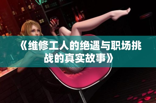 《维修工人的绝遇与职场挑战的真实故事》