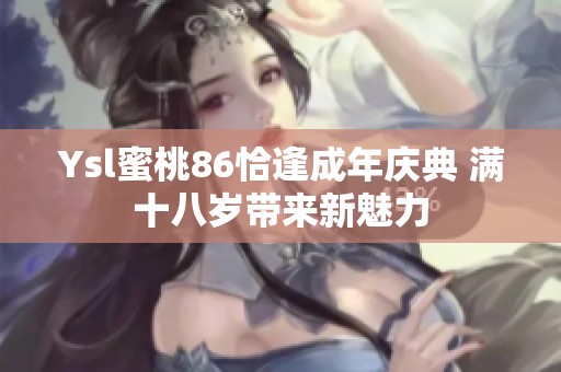 Ysl蜜桃86恰逢成年庆典 满十八岁带来新魅力
