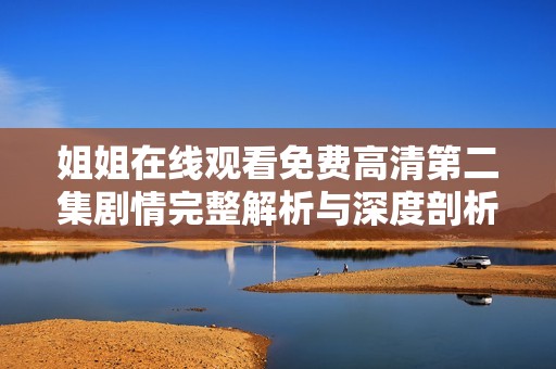 姐姐在线观看免费高清第二集剧情完整解析与深度剖析