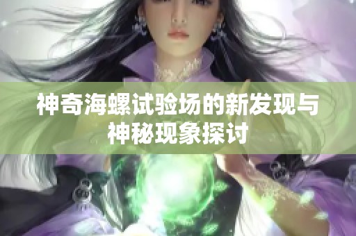 神奇海螺试验场的新发现与神秘现象探讨