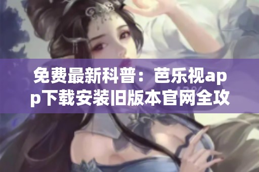 免费最新科普：芭乐视app下载安装旧版本官网全攻略分享