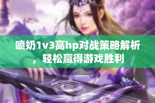 喷奶1v3高hp对战策略解析，轻松赢得游戏胜利