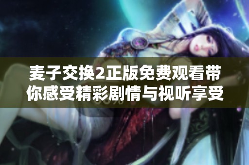 麦子交换2正版免费观看带你感受精彩剧情与视听享受