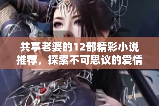 共享老婆的12部精彩小说推荐，探索不可思议的爱情故事
