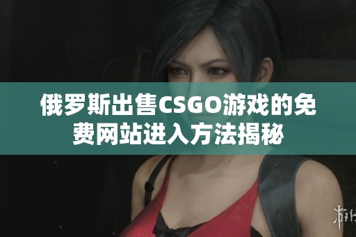 俄罗斯出售CSGO游戏的免费网站进入方法揭秘