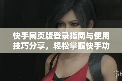 快手网页版登录指南与使用技巧分享，轻松掌握快手功能