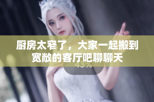 厨房太窄了，大家一起搬到宽敞的客厅吧聊聊天
