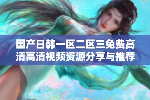 国产日韩一区二区三免费高清高清视频资源分享与推荐