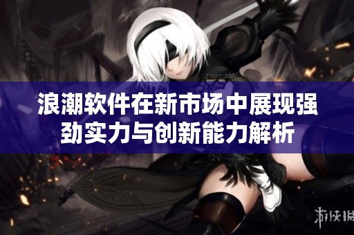 浪潮软件在新市场中展现强劲实力与创新能力解析