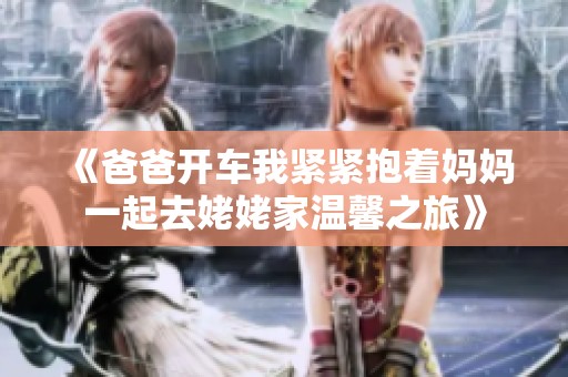 《爸爸开车我紧紧抱着妈妈一起去姥姥家温馨之旅》