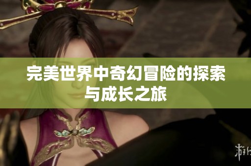 完美世界中奇幻冒险的探索与成长之旅