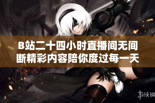 B站二十四小时直播间无间断精彩内容陪你度过每一天