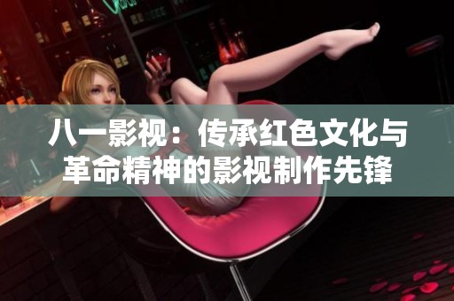 八一影视：传承红色文化与革命精神的影视制作先锋