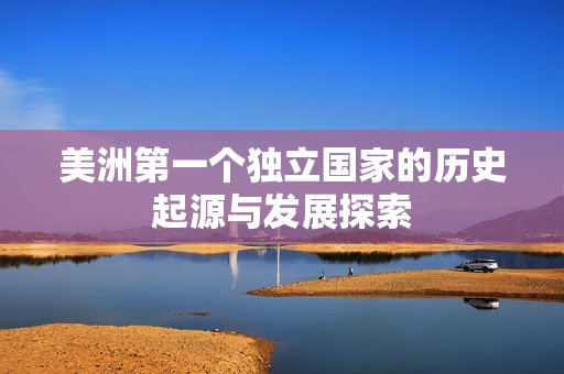 美洲第一个独立国家的历史起源与发展探索