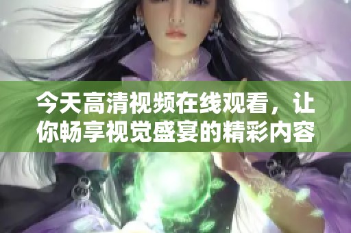 今天高清视频在线观看，让你畅享视觉盛宴的精彩内容