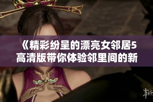 《精彩纷呈的漂亮女邻居5高清版带你体验邻里间的新故事》