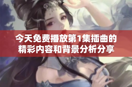 今天免费播放第1集插曲的精彩内容和背景分析分享